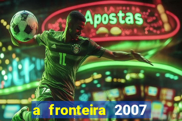 a fronteira 2007 filme completo dublado