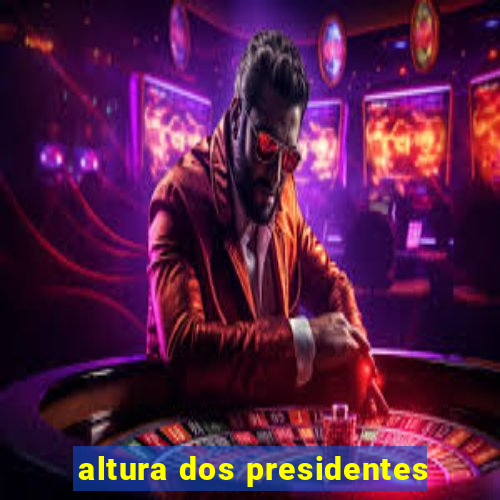 altura dos presidentes