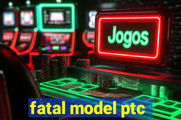 fatal model ptc